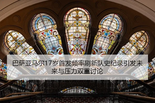 巴萨亚马尔17岁首发频率刷新队史纪录引发未来与压力双重讨论
