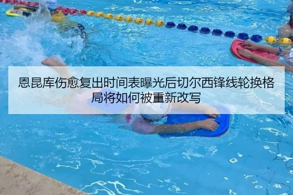 恩昆库伤愈复出时间表曝光后切尔西锋线轮换格局将如何被重新改写