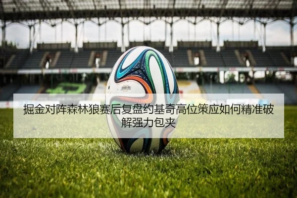 掘金对阵森林狼赛后复盘约基奇高位策应如何精准破解强力包夹