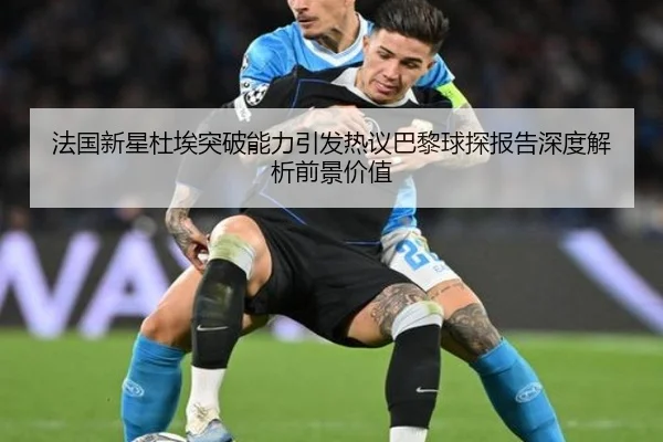 法国新星杜埃突破能力引发热议巴黎球探报告深度解析前景价值