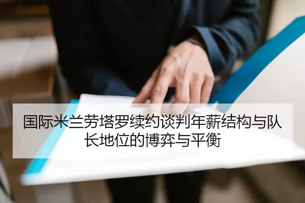国际米兰劳塔罗续约谈判年薪结构与队长地位的博弈与平衡