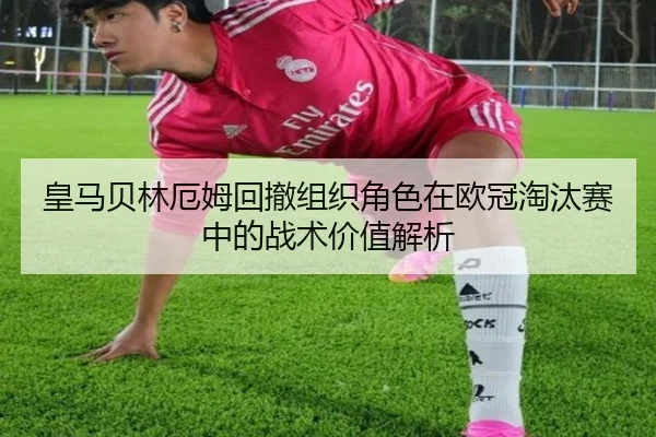 皇马贝林厄姆回撤组织角色在欧冠淘汰赛中的战术价值解析