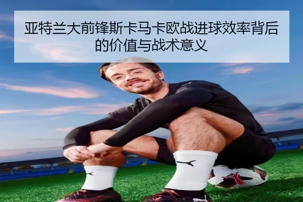 亚特兰大前锋斯卡马卡欧战进球效率背后的价值与战术意义