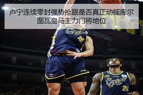 卢宁连续零封强势抢眼是否真正动摇库尔图瓦皇马主力门将地位
