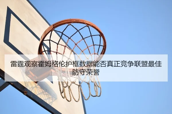 雷霆观察霍姆格伦护框数据能否真正竞争联盟最佳防守荣誉